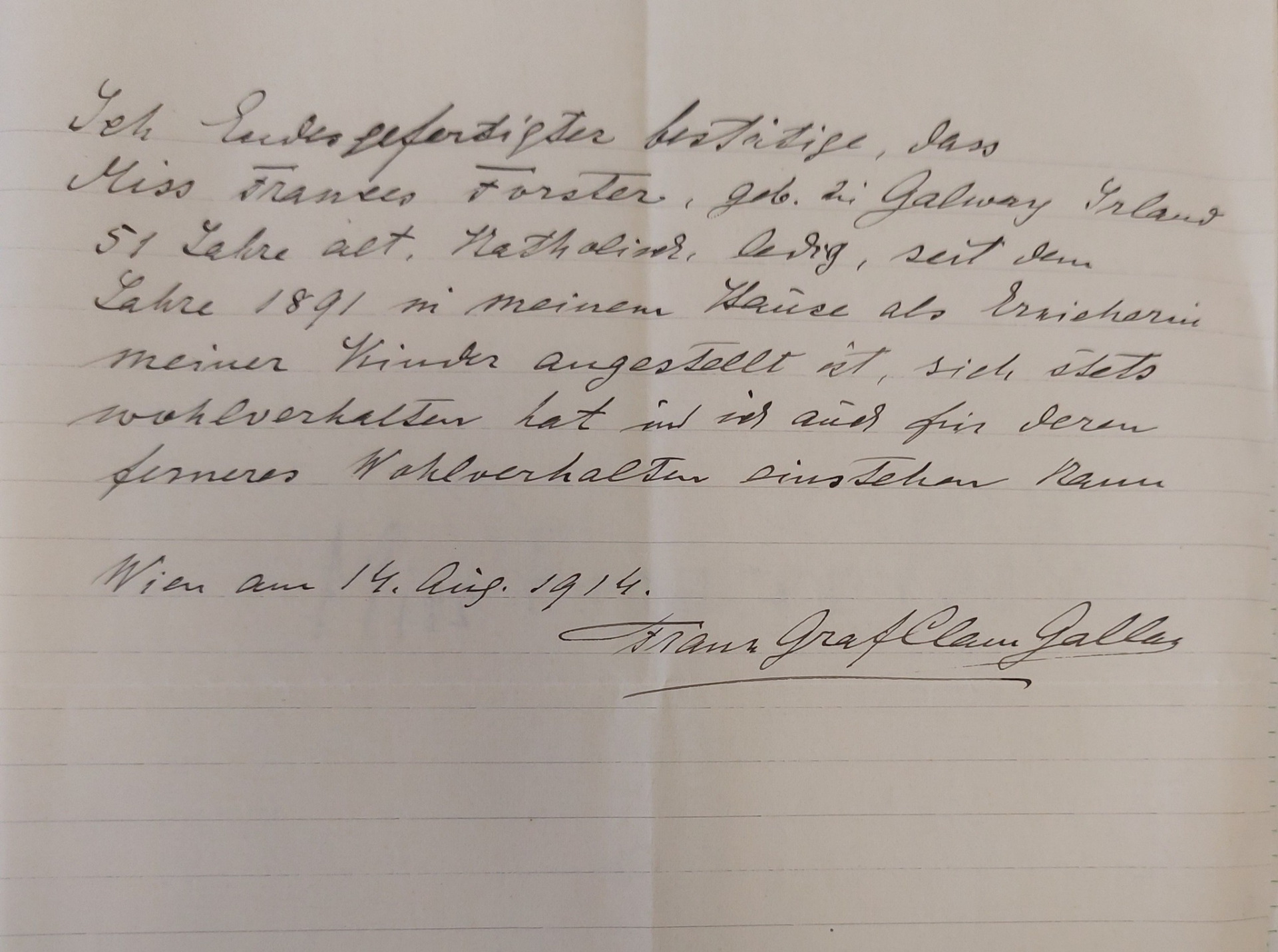 Potvrzení hraběte Clam-Gallase pro Policejní ředitelství ve Vídni ohledně policejní přihlášky anglické guvernantky slečny Forster, která byla vychovatelkou jeho dcer: Já, níže podepsaný, potvrzuji, že slečna Frances Forster, narozená v Galway v Irsku, 51 let, katolička, svobodná, je od roku 1891 v mém domě zaměstnána jako vychovatelka mých dětí, se vždy chovala bezúhonně a že mohu ručit i za její další řádné chování. Vídeň, 14. srpna 1914 Franz hrabě Clam-Gallas Zdroj: Státní oblastní archiv v Litoměřicích, pobočka Děčín